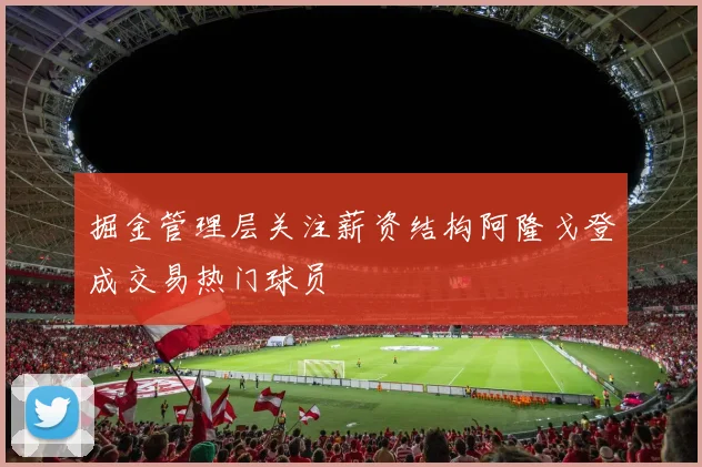 掘金管理层关注薪资结构阿隆戈登成交易热门球员