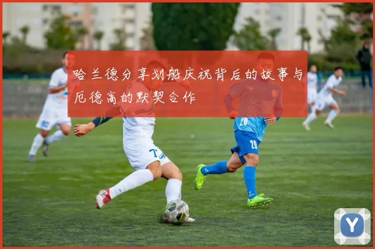 哈兰德分享划船庆祝背后的故事与厄德高的默契合作