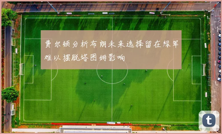 费尔顿分析布朗未来选择留在绿军难以摆脱塔图姆影响