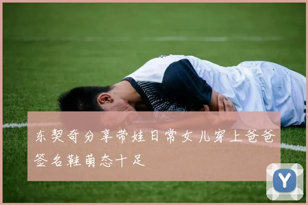 东契奇分享带娃日常女儿穿上爸爸签名鞋萌态十足
