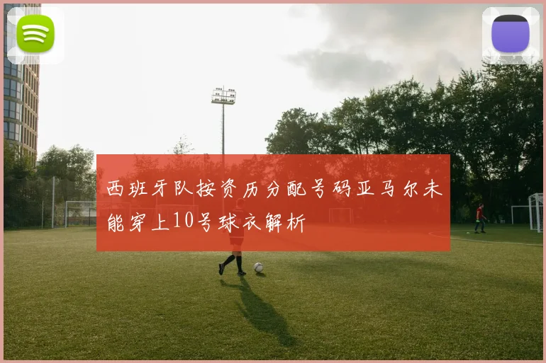 西班牙队按资历分配号码亚马尔未能穿上10号球衣解析