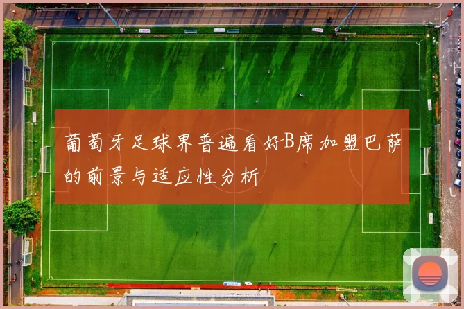 葡萄牙足球界普遍看好B席加盟巴萨的前景与适应性分析