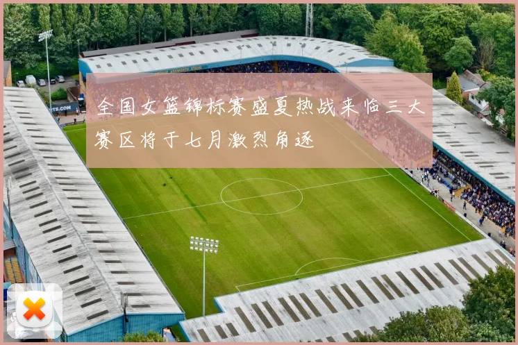 全国女篮锦标赛盛夏热战来临三大赛区将于七月激烈角逐