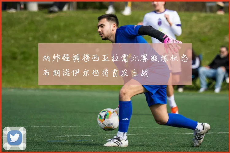 纳帅强调穆西亚拉需比赛锻炼状态布朗诺伊尔也将首发出战