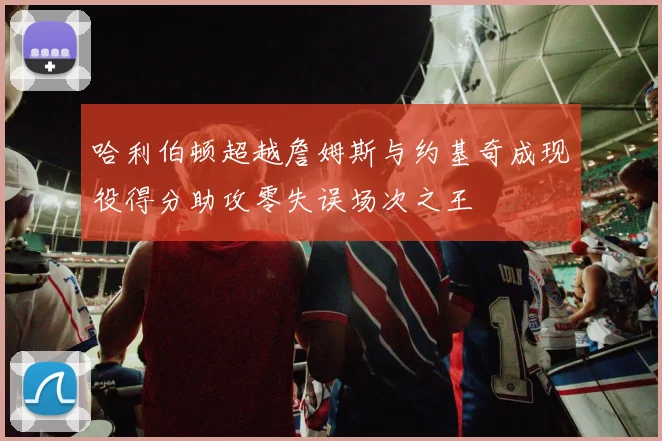 哈利伯顿超越詹姆斯与约基奇成现役得分助攻零失误场次之王