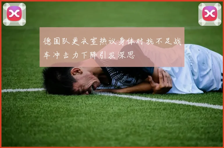 德国队更衣室热议身体对抗不足战车冲击力下降引发深思