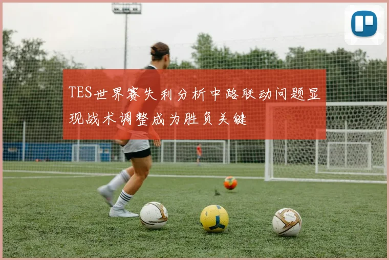 TES世界赛失利分析中路联动问题显现战术调整成为胜负关键