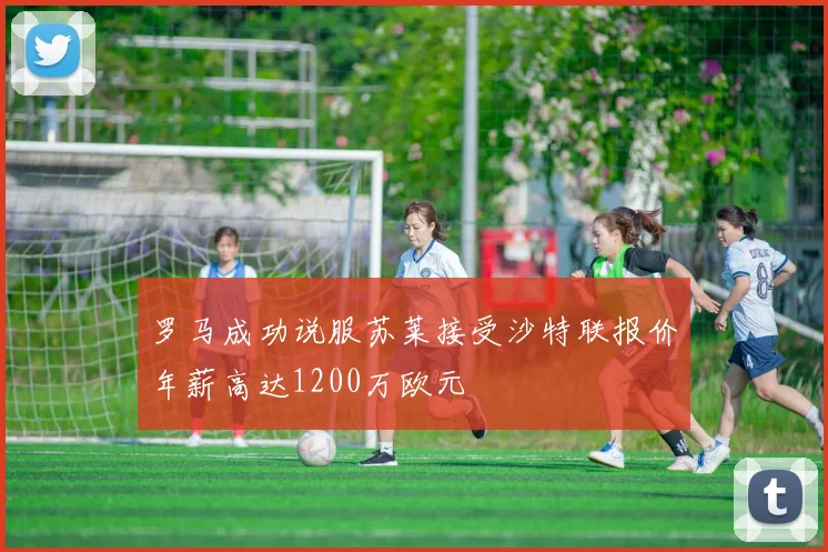 罗马成功说服苏莱接受沙特联报价年薪高达1200万欧元