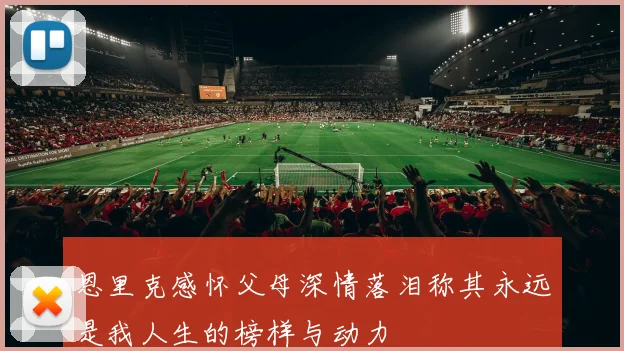 恩里克感怀父母深情落泪称其永远是我人生的榜样与动力