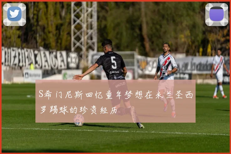 S希门尼斯回忆童年梦想在米兰圣西罗踢球的珍贵经历