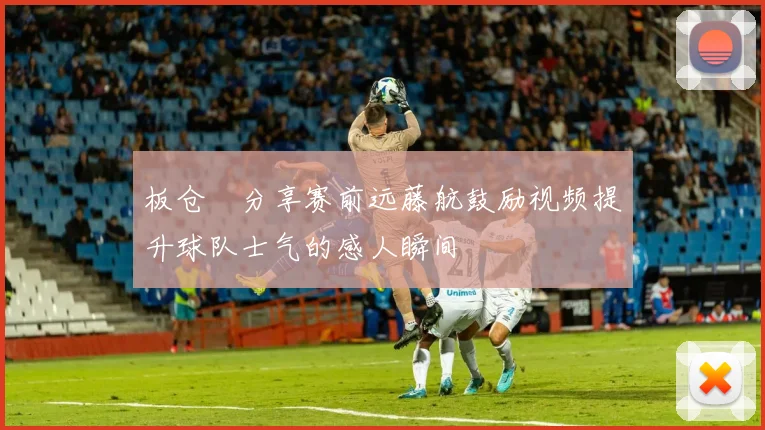 板仓滉分享赛前远藤航鼓励视频提升球队士气的感人瞬间
