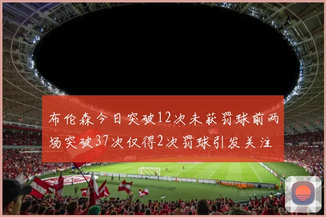 布伦森今日突破12次未获罚球前两场突破37次仅得2次罚球引发关注