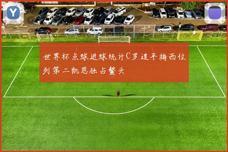 世界杯点球进球统计C罗追平梅西位列第二凯恩独占鳌头