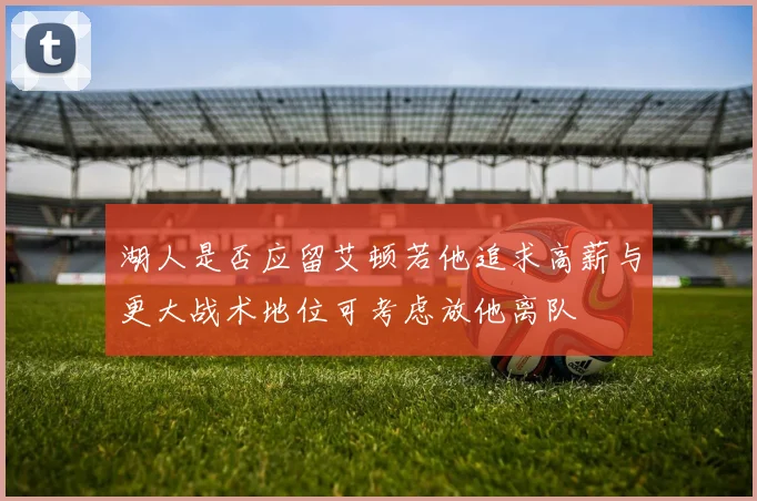 湖人是否应留艾顿若他追求高薪与更大战术地位可考虑放他离队