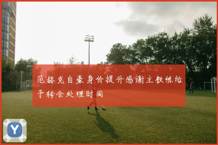 范赫克自豪身价提升感谢主教练给予转会处理时间