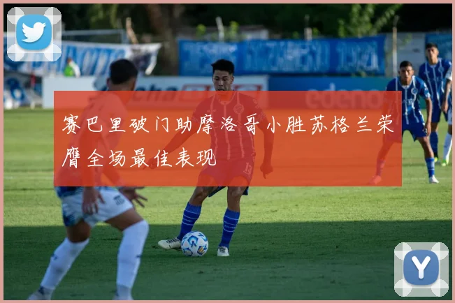 赛巴里破门助摩洛哥小胜苏格兰荣膺全场最佳表现